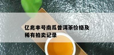 亿兆丰号南瓜普洱茶价格及稀有拍卖记录