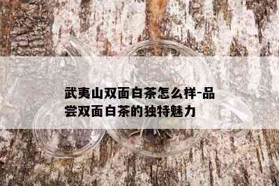 武夷山双面白茶怎么样-品尝双面白茶的独特魅力