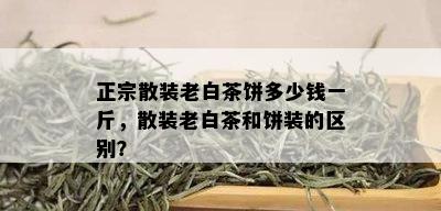 正宗散装老白茶饼多少钱一斤，散装老白茶和饼装的区别？