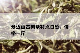 景迈山古树茶特点口感、价格一斤