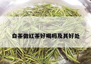 白茶做红茶好喝吗及其好处