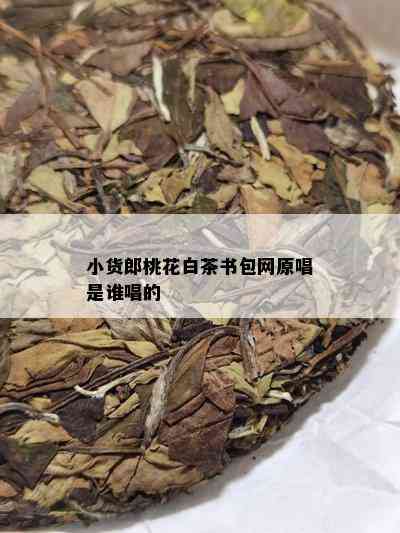 小货郎桃花白茶书包网原唱是谁唱的