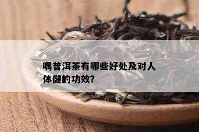 喁普洱茶有哪些好处及对人体健的功效？