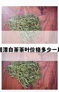 湘潭白茶茶叶价格多少一斤