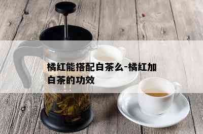 橘红能搭配白茶么-橘红加白茶的功效