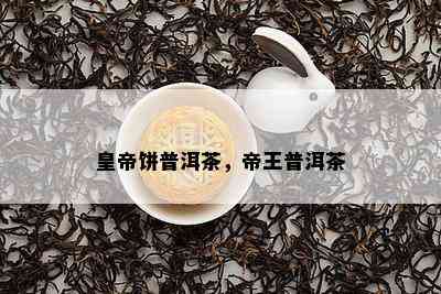 皇帝饼普洱茶，帝王普洱茶