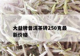 大益牌普洱茶砖250克最新价格