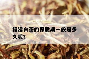 福建白茶的保质期一般是多久呢？