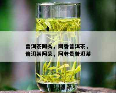 普洱茶阿秀，阿香普洱茶，普洱茶阿朵，阿老贵普洱茶