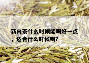 新白茶什么时候能喝好一点，适合什么时候喝？