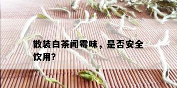 散装白茶闻霉味，是否安全饮用？