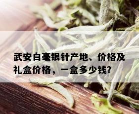 武安白毫银针产地、价格及礼盒价格，一盒多少钱？