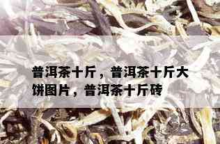 普洱茶十斤，普洱茶十斤大饼图片，普洱茶十斤砖