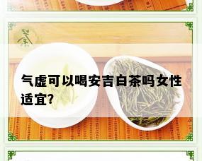 气虚可以喝安吉白茶吗女性适宜？