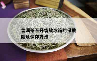 普洱茶不开袋放冰箱的保质期及保存方法