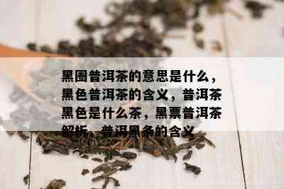 黑圈普洱茶的意思是什么，黑色普洱茶的含义，普洱茶黑色是什么茶，黑票普洱茶解析，普洱黑条的含义