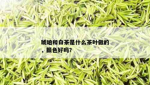 琥珀和白茶是什么茶叶做的，颜色好吗？