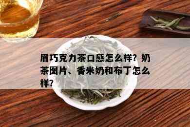 眉巧克力茶口感怎么样？奶茶图片、香米奶和布丁怎么样？