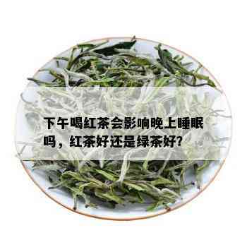 下午喝红茶会影响晚上睡眠吗，红茶好还是绿茶好？