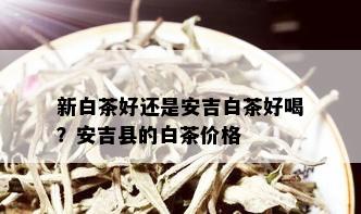 新白茶好还是安吉白茶好喝？安吉县的白茶价格