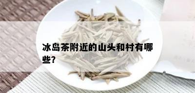 冰岛茶附近的山头和村有哪些？