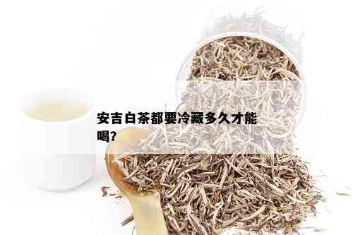 安吉白茶都要冷藏多久才能喝？