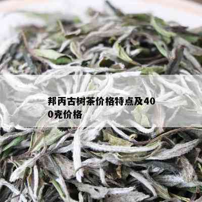 邦丙古树茶价格特点及400克价格