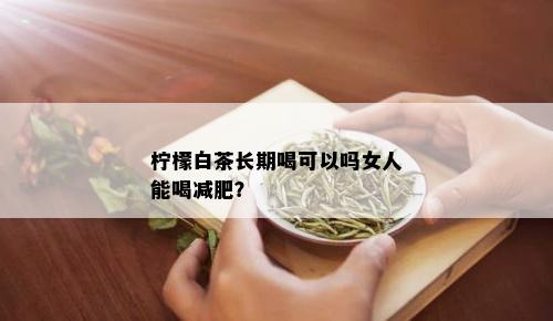 柠檬白茶长期喝可以吗女人能喝减肥？