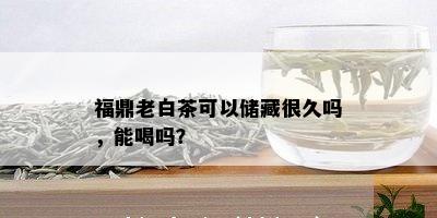 福鼎老白茶可以储藏很久吗，能喝吗？