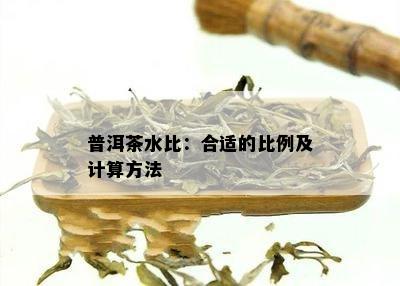 普洱茶水比：合适的比例及计算方法