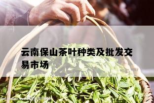 云南保山茶叶种类及批发交易市场