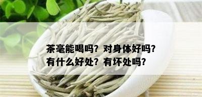 茶毫能喝吗？对身体好吗？有什么好处？有坏处吗？