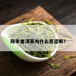 陈年普洱茶为什么苦涩呢？