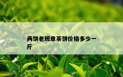 两饼老班章茶饼价格多少一斤