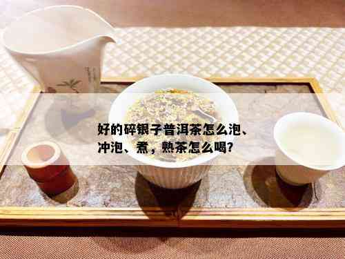 好的碎银子普洱茶怎么泡、冲泡、煮，熟茶怎么喝？