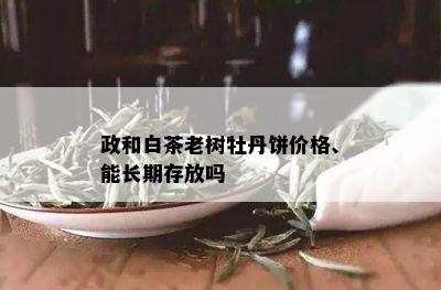 政和白茶老树牡丹饼价格、能长期存放吗