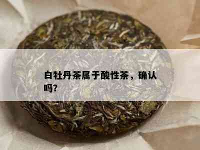 白牡丹茶属于酸性茶，确认吗？