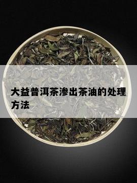 大益普洱茶渗出茶油的处理方法