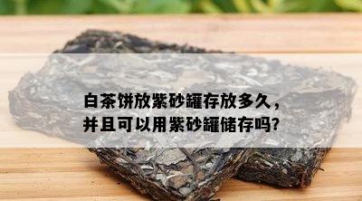 白茶饼放紫砂罐存放多久，并且可以用紫砂罐储存吗？