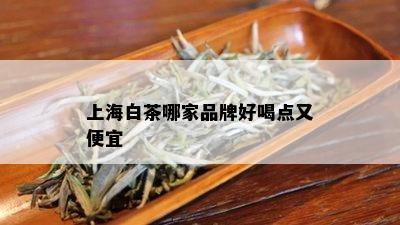 上海白茶哪家品牌好喝点又便宜