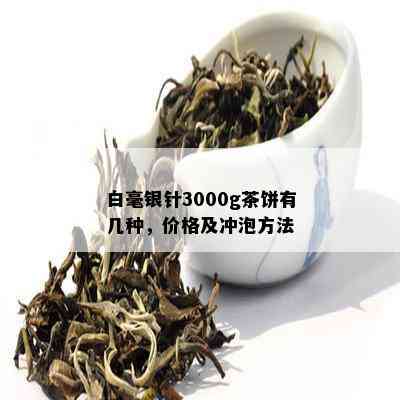 白毫银针3000g茶饼有几种，价格及冲泡方法