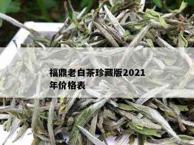 福鼎老白茶珍藏版2021年价格表