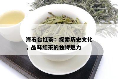 海石台红茶：探索历史文化，品味红茶的独特魅力