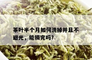 茶叶半个月如何洗掉并且不避光，能摘完吗？