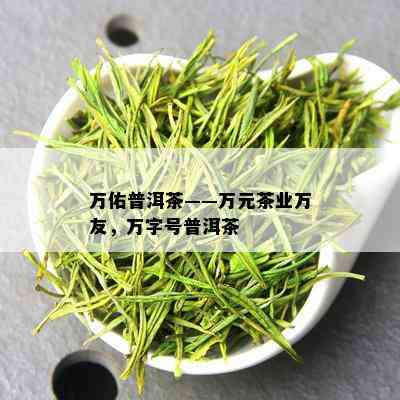 万佑普洱茶——万元茶业万友，万字号普洱茶