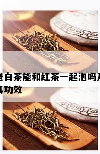 老白茶能和红茶一起泡吗及其功效