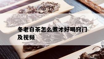 冬老白茶怎么煮才好喝窍门及视频