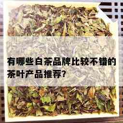 有哪些白茶品牌比较不错的茶叶产品推荐？