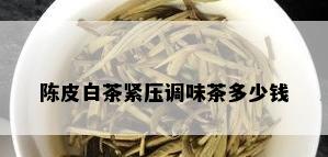 陈皮白茶紧压调味茶多少钱