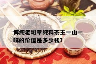 博纯老班章纯料茶王一山一味的价值是多少钱？